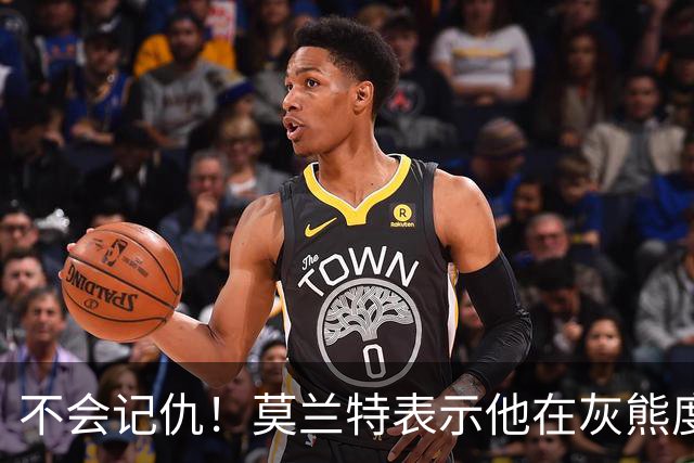 不会记仇！莫兰特表示他在灰熊度过了美好的时光，他不会有敌意
