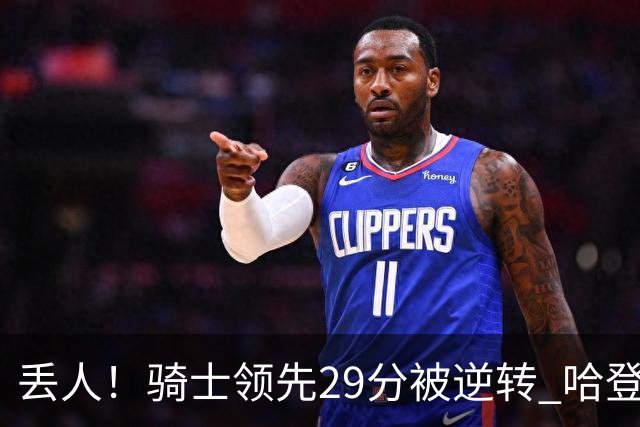 丢人！骑士领先29分被逆转 哈登还是软脚蟹，沃特森让人失望