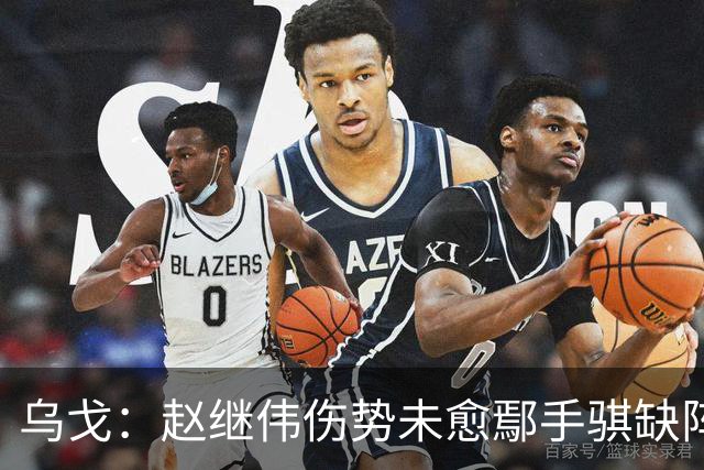乌戈：赵继伟伤势未愈鄢手骐缺阵 我要调控队员情绪