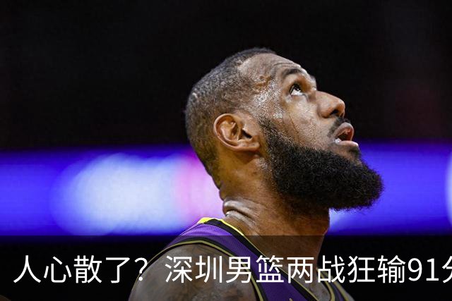 人心散了？深圳男篮两战狂输91分惹争议，顾全难逃帅位危机