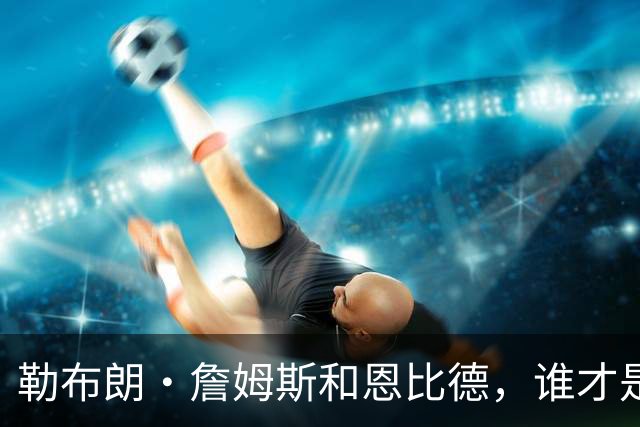 勒布朗·詹姆斯和恩比德，谁才是76人队最重要的球员？帕金斯说