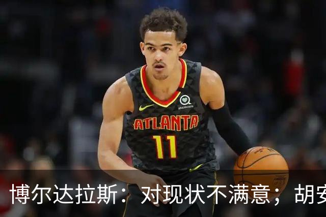 博尔达拉斯：对现状不满意；胡安米伤情生变，不知何时能回归