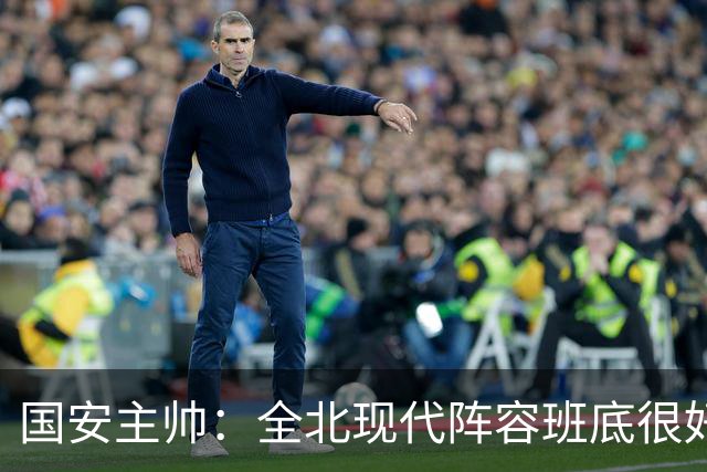 国安主帅：全北现代阵容班底很好 我们也很尊重这个对手