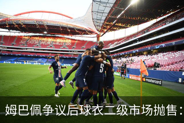 姆巴佩争议后球衣二级市场抛售：签名球衣从 9800 降到 1350, 降幅超 86%