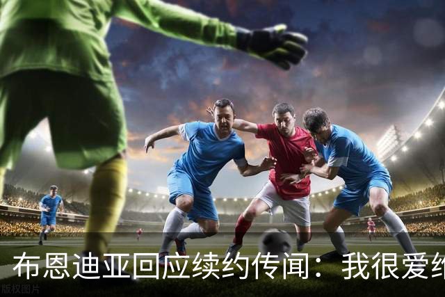布恩迪亚回应续约传闻：我很爱维拉，未来的事情顺其自然