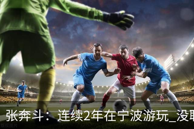 张奔斗：连续2年在宁波游玩 没耽误莱巴打出好状态