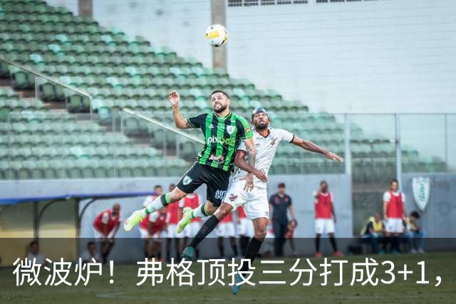 微波炉！弗格顶投三分打成3+1，下一回合又干拔三分命中