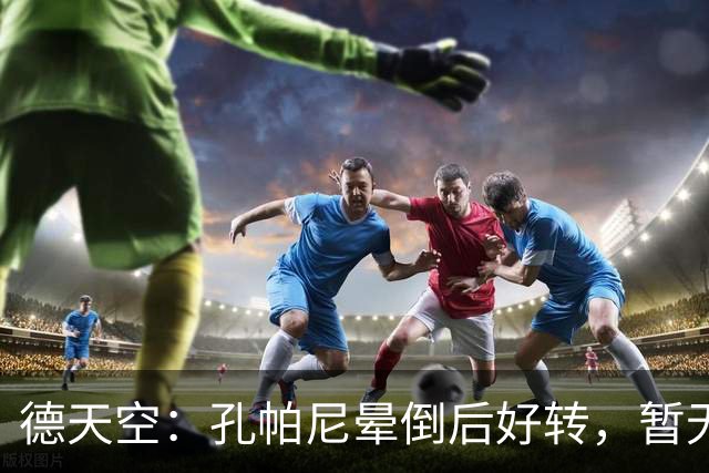德天空：孔帕尼晕倒后好转，暂无复出时间