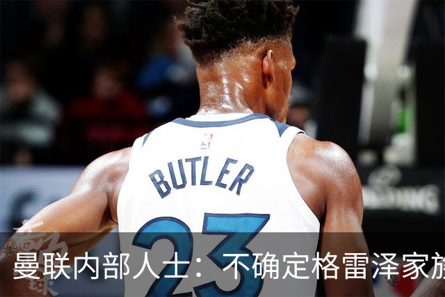 曼联内部人士：不确定格雷泽家族是否意识到拉爵有多糟糕