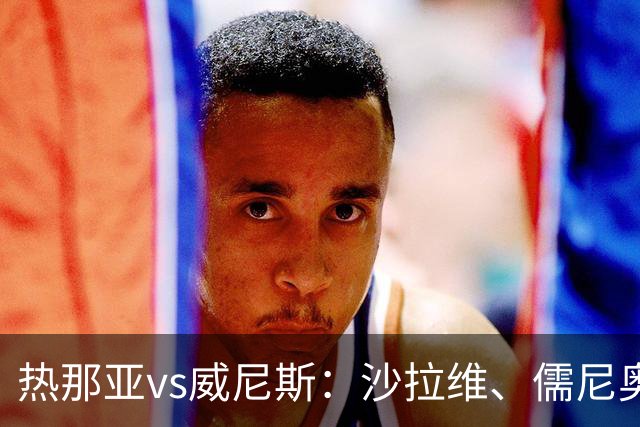 热那亚vs威尼斯：沙拉维、儒尼奥尔-梅西亚斯首发，胡安-热苏斯、托马-巴希奇出战