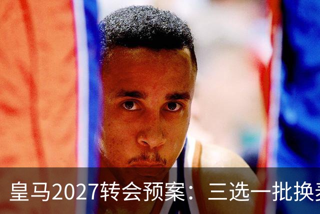 皇马2027转会预案：三选一批换麦卡利斯特，利物浦会卖吗？