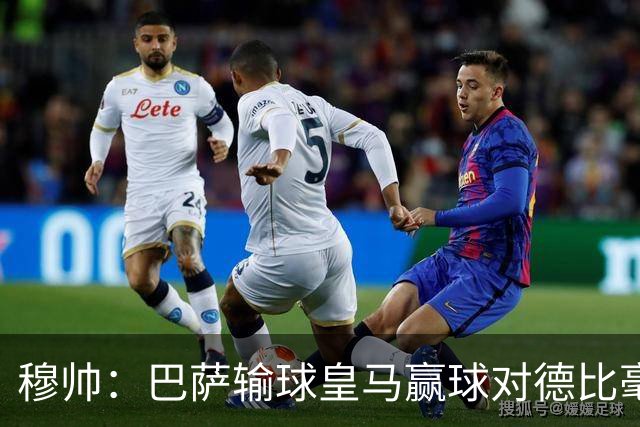 穆帅：巴萨输球皇马赢球对德比毫无影响；维尼修斯让我很满意