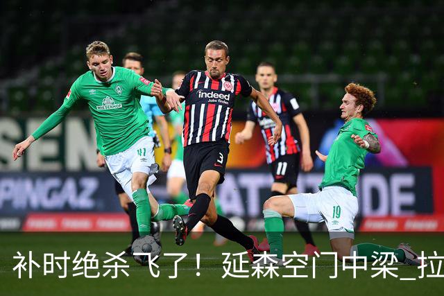 补时绝杀飞了！延森空门中梁 拉科1-1莱万特