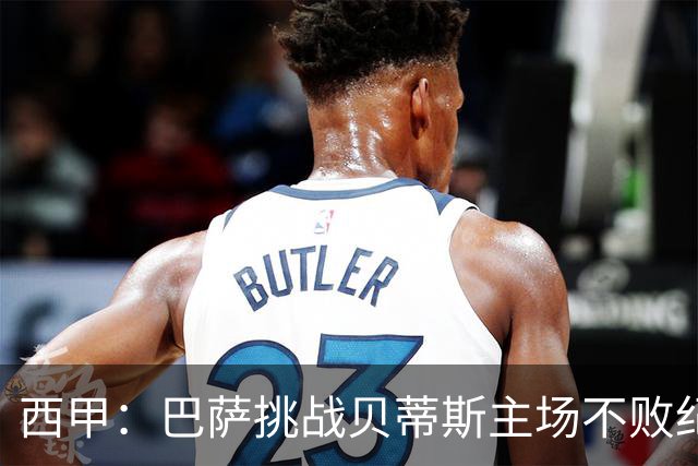 西甲：巴萨挑战贝蒂斯主场不败纪录，亚马尔改写历史？