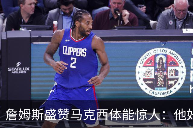 詹姆斯盛赞马克西体能惊人：他好像根本不会累