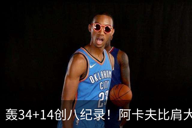 轰34+14创八纪录！阿卡夫比肩大O詹皇 美记：体内蕴藏全明星潜质