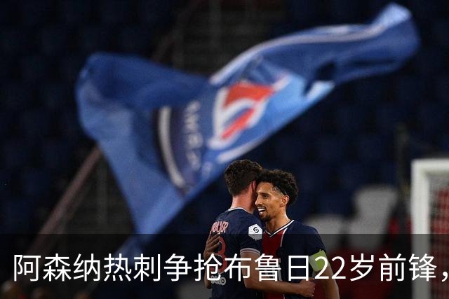 阿森纳热刺争抢布鲁日22岁前锋，枪手领跑