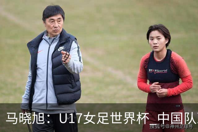 马晓旭：U17女足世界杯 中国队准备好了