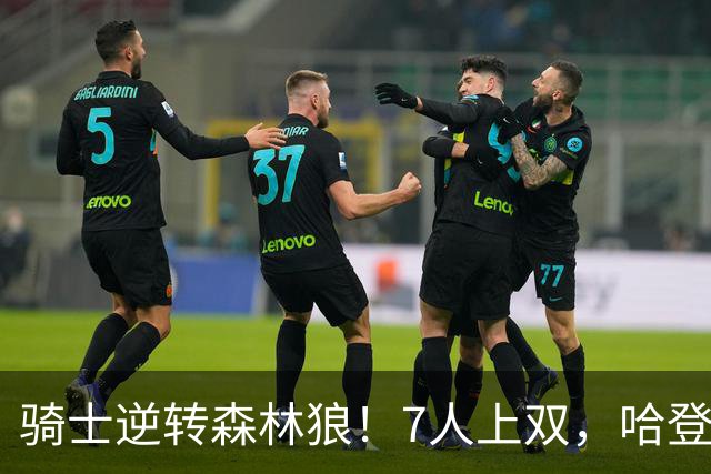 骑士逆转森林狼！7人上双，哈登半场回暖，米切尔救赎，华子空砍47分