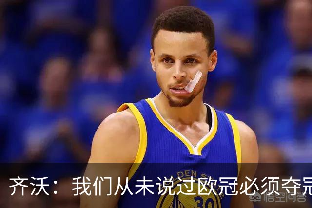 齐沃：我们从未说过欧冠必须夺冠；不用反复提醒欧冠失利