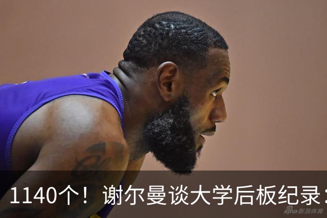 1140个！谢尔曼谈大学后板纪录：我前板抢得很差但抢下了很多后板
