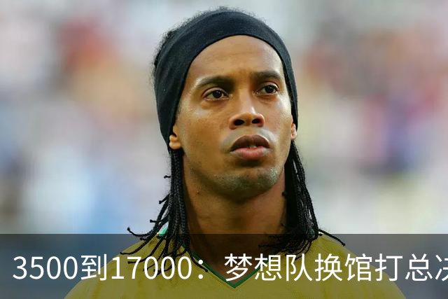 3500到17000：梦想队换馆打总决赛，主场容量翻了近五倍