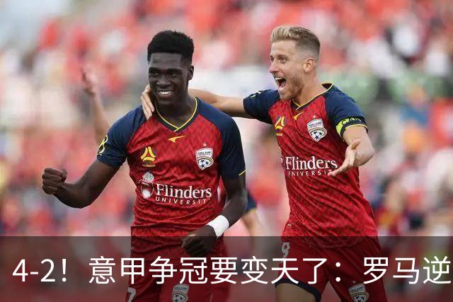 4-2！意甲争冠要变天了：罗马逆转，黑马大胜反超国米，榜首易主