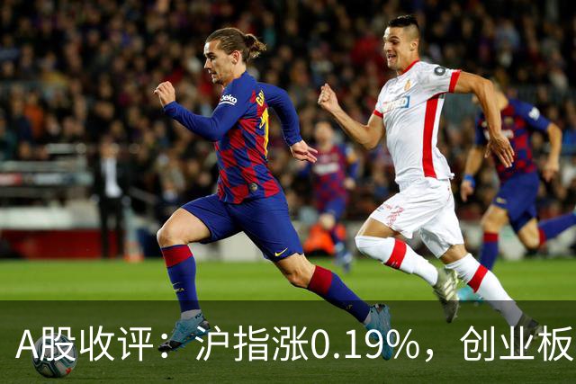A股收评：沪指涨0.19%，创业板指跌1.71%，铜箔/覆铜板、CPO、玻纤等概念走弱