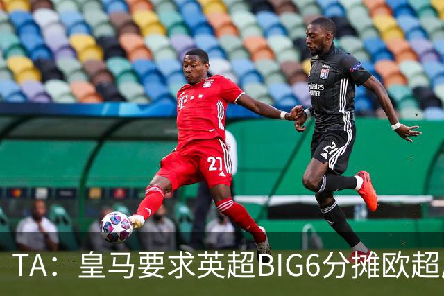 TA：皇马要求英超BIG6分摊欧超成本，总费用或高达8000万欧
