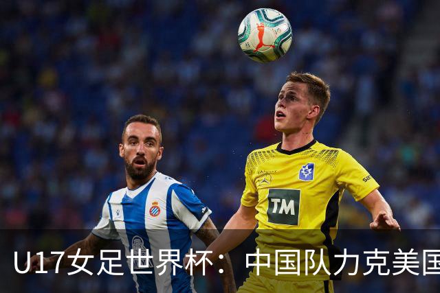 U17女足世界杯：中国队力克美国队 三战全胜小组头名出线